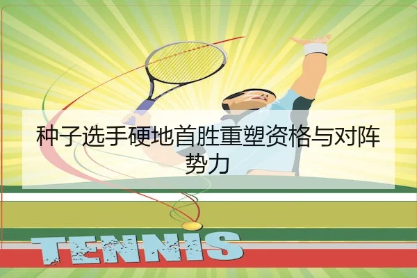 种子选手硬地首胜重塑资格与对阵势力